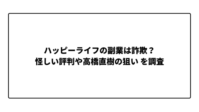 ハッピーライフの副業は詐欺？怪しい評判や高橋直樹の狙い を調査